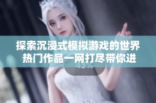 探索沉浸式模拟游戏的世界 热门作品一网打尽带你进入虚拟新境界