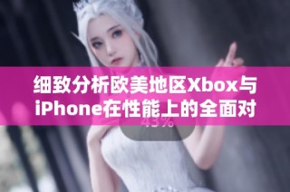 细致分析欧美地区Xbox与iPhone在性能上的全面对比