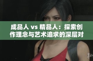 成品人 vs 精品人：探索创作理念与艺术追求的深层对比