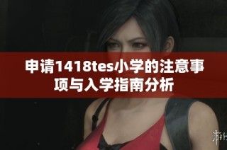 申请1418tes小学的注意事项与入学指南分析