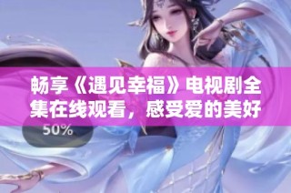 畅享《遇见幸福》电视剧全集在线观看，感受爱的美好瞬间