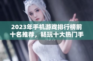 2023年手机游戏排行榜前十名推荐，畅玩十大热门手游不容错过！