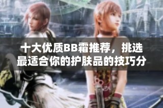 十大优质BB霜推荐，挑选最适合你的护肤品的技巧分享