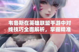 韦鲁斯在英雄联盟手游中对线技巧全面解析，掌握精准操作赢得胜利秘诀