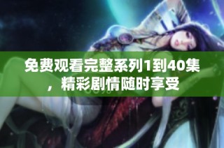 免费观看完整系列1到40集，精彩剧情随时享受