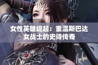 女性英雄崛起：重温斯巴达女战士的史诗传奇