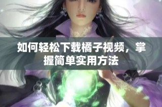 如何轻松下载橘子视频，掌握简单实用方法