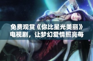免费观赏《你比星光美丽》电视剧，让梦幻爱情照亮每个夜晚
