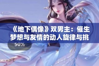 《地下偶像》双男主：催生梦想与友情的动人旋律与挑战之旅