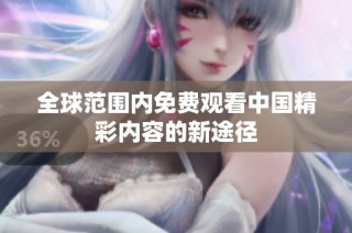 全球范围内免费观看中国精彩内容的新途径