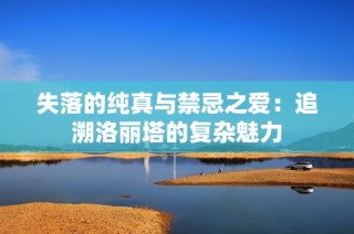 失落的纯真与禁忌之爱：追溯洛丽塔的复杂魅力
