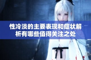 性冷淡的主要表现和症状解析有哪些值得关注之处
