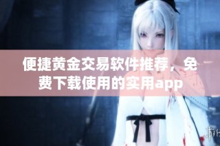 便捷黄金交易软件推荐，免费下载使用的实用app