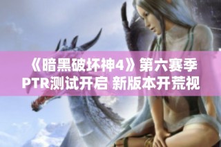 《暗黑破坏神4》第六赛季PTR测试开启 新版本开荒视频及神话暗金展示
