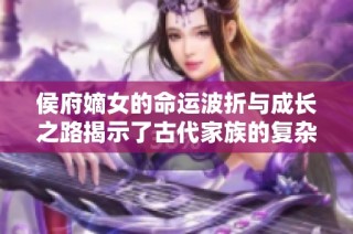 侯府嫡女的命运波折与成长之路揭示了古代家族的复杂情感