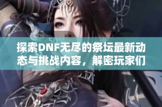 探索DNF无尽的祭坛最新动态与挑战内容，解密玩家们的热血冒险旅程
