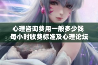 心理咨询费用一般多少钱 每小时收费标准及心理论坛讨论分享