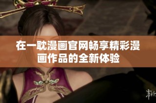 在一耽漫画官网畅享精彩漫画作品的全新体验