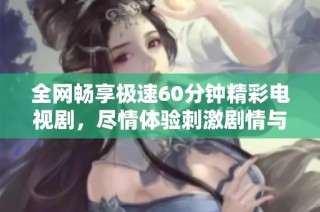 全网畅享极速60分钟精彩电视剧，尽情体验刺激剧情与人性探讨
