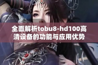 全面解析tobu8-hd100高清设备的功能与应用优势