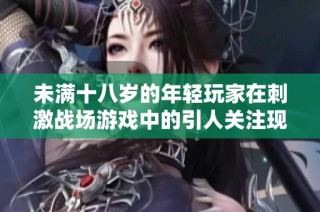 未满十八岁的年轻玩家在刺激战场游戏中的引人关注现象