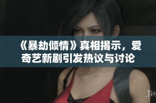 《暴劫倾情》真相揭示，爱奇艺新剧引发热议与讨论