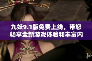 九妖9.1版免费上线，带您畅享全新游戏体验和丰富内容