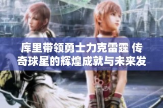 库里带领勇士力克雷霆 传奇球星的辉煌成就与未来发展前景分析