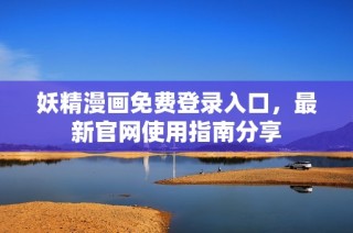妖精漫画免费登录入口，最新官网使用指南分享