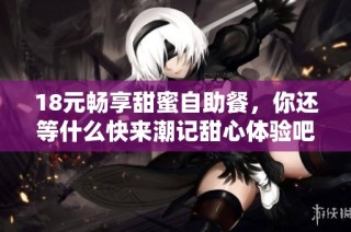 18元畅享甜蜜自助餐，你还等什么快来潮记甜心体验吧！