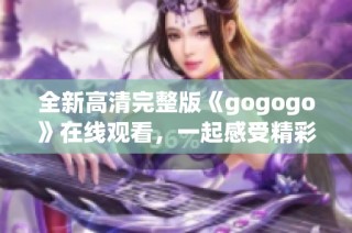 全新高清完整版《gogogo》在线观看，一起感受精彩旅程