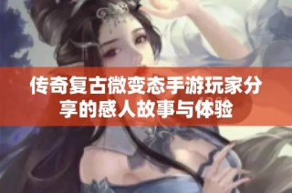 传奇复古微变态手游玩家分享的感人故事与体验