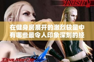 在健身房展开的激烈较量中有哪些最令人印象深刻的经典台词