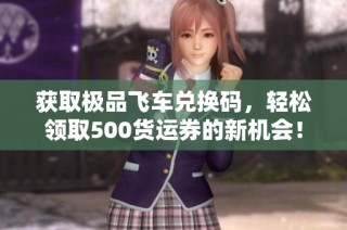 获取极品飞车兑换码，轻松领取500货运券的新机会！