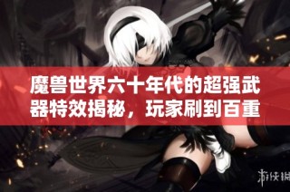 魔兽世界六十年代的超强武器特效揭秘，玩家刷到百重撼动游戏平衡