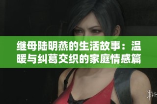 继母陆明燕的生活故事：温暖与纠葛交织的家庭情感篇章