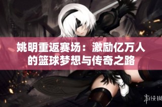 姚明重返赛场：激励亿万人的篮球梦想与传奇之路