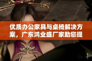 优质办公家具与桌椅解决方案，广东鸿业盛厂家助您提升工作环境舒适度