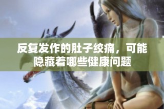 反复发作的肚子绞痛，可能隐藏着哪些健康问题