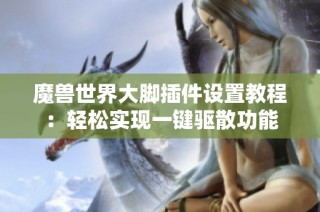 魔兽世界大脚插件设置教程：轻松实现一键驱散功能