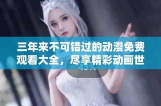 三年来不可错过的动漫免费观看大全，尽享精彩动画世界