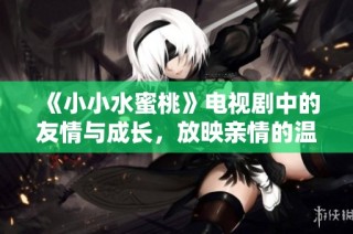 《小小水蜜桃》电视剧中的友情与成长，放映亲情的温暖瞬间