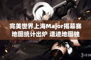 完美世界上海Major揭幕赛地图统计出炉 遗迹地图独占鳌头