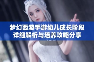 梦幻西游手游幼儿成长阶段详细解析与培养攻略分享