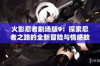 火影忍者剧场版9：探索忍者之路的全新冒险与情感故事