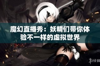 魔幻直播秀：妖精们带你体验不一样的虚拟世界