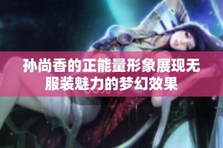 孙尚香的正能量形象展现无服装魅力的梦幻效果