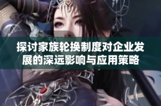 探讨家族轮换制度对企业发展的深远影响与应用策略