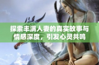 探索丰满人妻的真实故事与情感深度，引发心灵共鸣