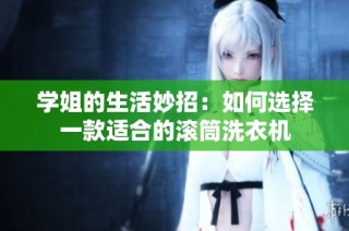 学姐的生活妙招：如何选择一款适合的滚筒洗衣机